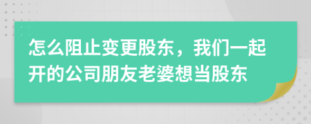 怎么阻止变更股东，我们一起开的公司朋友老婆想当股东