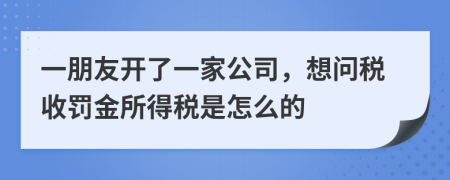 一朋友开了一家公司，想问税收罚金所得税是怎么的