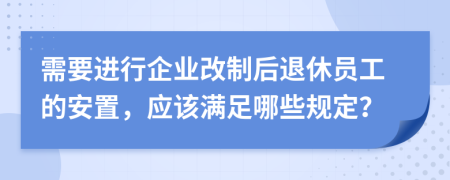 需要进行企业改制后退休员工的安置，应该满足哪些规定？