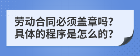劳动合同必须盖章吗？具体的程序是怎么的？