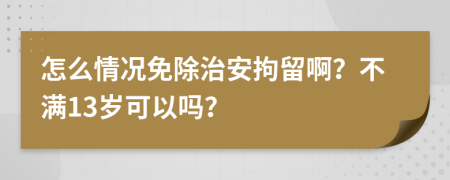 怎么情况免除治安拘留啊？不满13岁可以吗？