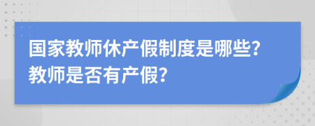 国家教师休产假制度是哪些？教师是否有产假？