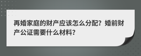 再婚家庭的财产应该怎么分配？婚前财产公证需要什么材料？