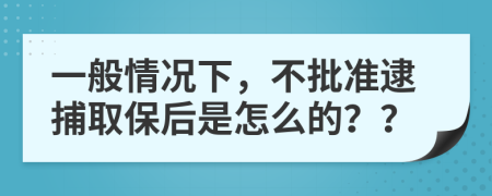 一般情况下，不批准逮捕取保后是怎么的？？