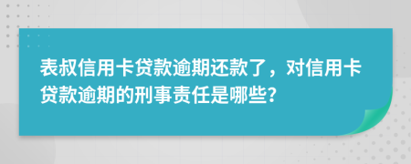 表叔信用卡贷款逾期还款了，对信用卡贷款逾期的刑事责任是哪些？