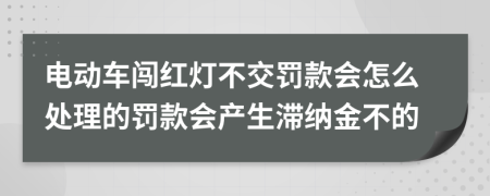 电动车闯红灯不交罚款会怎么处理的罚款会产生滞纳金不的