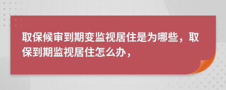 取保候审到期变监视居住是为哪些，取保到期监视居住怎么办，