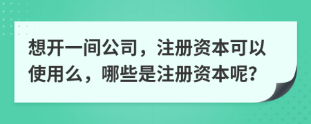 想开一间公司，注册资本可以使用么，哪些是注册资本呢？