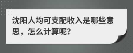 沈阳人均可支配收入是哪些意思，怎么计算呢？