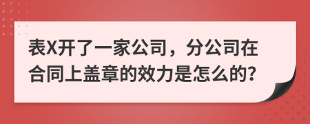 表X开了一家公司，分公司在合同上盖章的效力是怎么的？