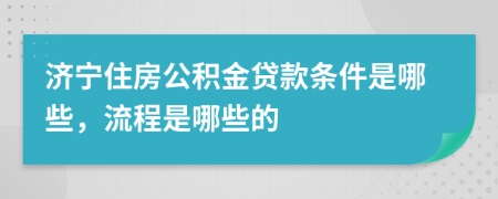 济宁住房公积金贷款条件是哪些，流程是哪些的