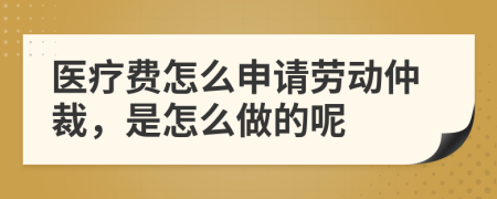 医疗费怎么申请劳动仲裁，是怎么做的呢