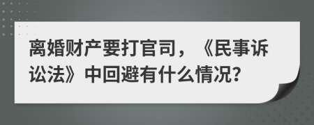 离婚财产要打官司，《民事诉讼法》中回避有什么情况？