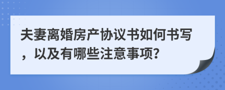 夫妻离婚房产协议书如何书写，以及有哪些注意事项？