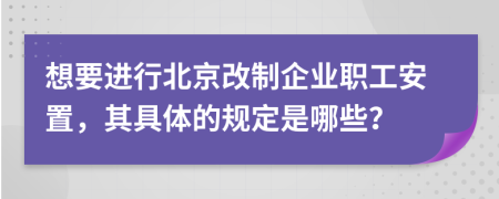 想要进行北京改制企业职工安置，其具体的规定是哪些？