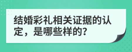 结婚彩礼相关证据的认定，是哪些样的？