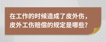 在工作的时候造成了皮外伤，皮外工伤赔偿的规定是哪些？