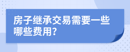 房子继承交易需要一些哪些费用？