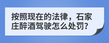 按照现在的法律，石家庄醉酒驾驶怎么处罚？