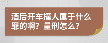 酒后开车撞人属于什么罪的啊？量刑怎么？