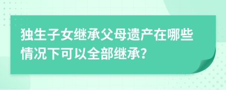 独生子女继承父母遗产在哪些情况下可以全部继承？