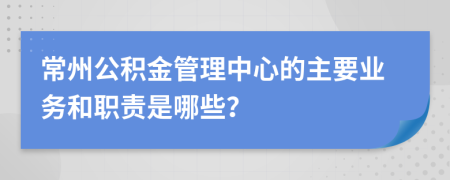 常州公积金管理中心的主要业务和职责是哪些？