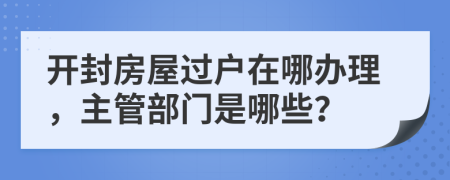 开封房屋过户在哪办理，主管部门是哪些？