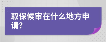 取保候审在什么地方申请？