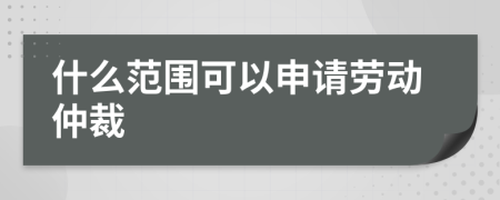 什么范围可以申请劳动仲裁