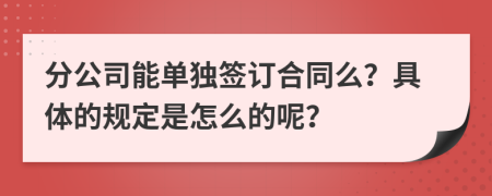 分公司能单独签订合同么？具体的规定是怎么的呢？