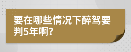 要在哪些情况下醉驾要判5年啊？