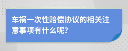 车祸一次性赔偿协议的相关注意事项有什么呢？