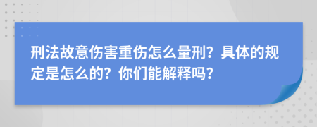 刑法故意伤害重伤怎么量刑？具体的规定是怎么的？你们能解释吗？