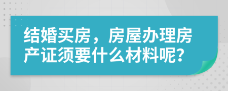 结婚买房，房屋办理房产证须要什么材料呢？