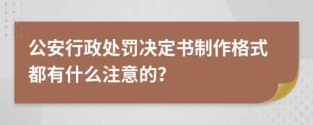 公安行政处罚决定书制作格式都有什么注意的？