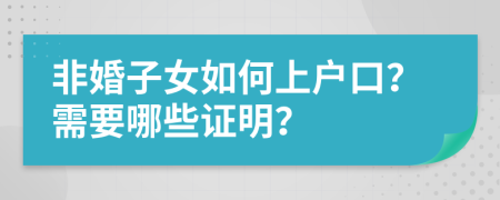 非婚子女如何上户口？需要哪些证明？