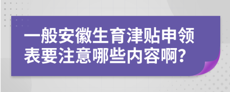 一般安徽生育津贴申领表要注意哪些内容啊？