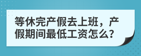 等休完产假去上班，产假期间最低工资怎么？