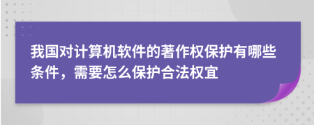 我国对计算机软件的著作权保护有哪些条件，需要怎么保护合法权宜