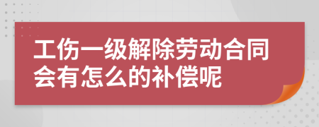 工伤一级解除劳动合同会有怎么的补偿呢