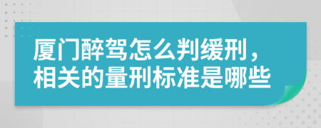 厦门醉驾怎么判缓刑，相关的量刑标准是哪些