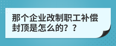那个企业改制职工补偿封顶是怎么的？？