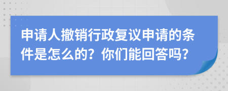 申请人撤销行政复议申请的条件是怎么的？你们能回答吗？