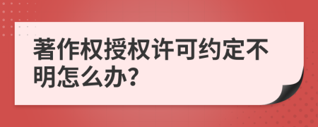 著作权授权许可约定不明怎么办？