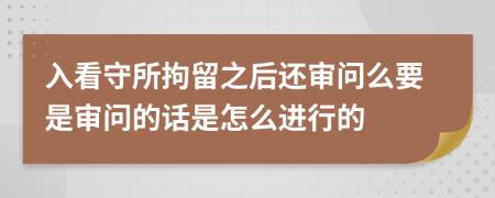 入看守所拘留之后还审问么要是审问的话是怎么进行的