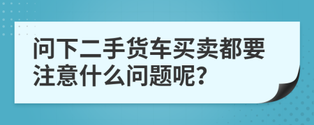问下二手货车买卖都要注意什么问题呢？