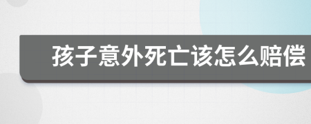 孩子意外死亡该怎么赔偿