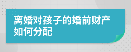 离婚对孩子的婚前财产如何分配