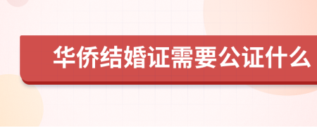 华侨结婚证需要公证什么