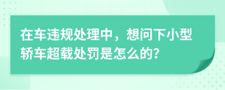 在车违规处理中，想问下小型轿车超载处罚是怎么的？